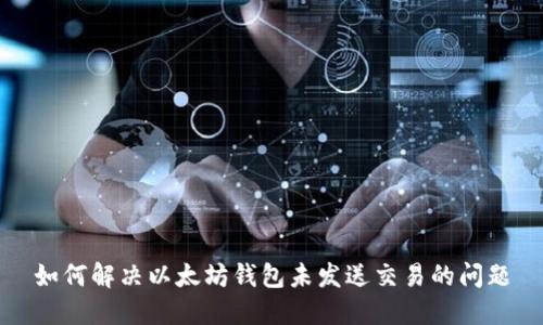如何解决以太坊钱包未发送交易的问题
