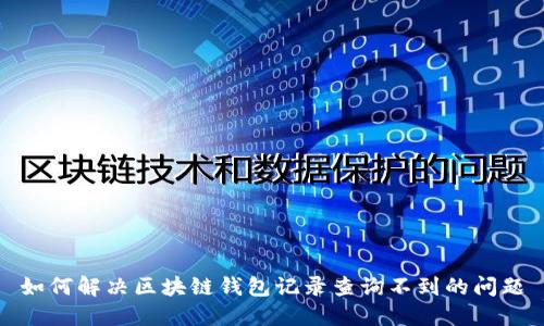 如何解决区块链钱包记录查询不到的问题