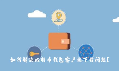 如何解决比特币钱包客户端下载问题？