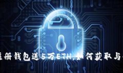 以太坊注册钱包送5万ETH，如何获取与使用指南