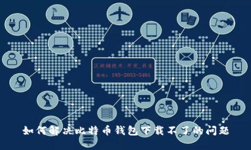 如何解决比特币钱包下载不了的问题