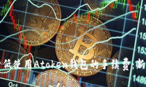 如何降低使用Atoken钱包的手续费：新手指南